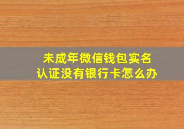 未成年微信钱包实名认证没有银行卡怎么办