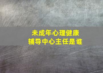 未成年心理健康辅导中心主任是谁