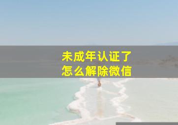 未成年认证了怎么解除微信