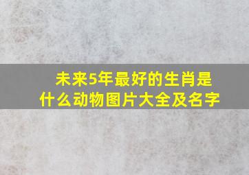 未来5年最好的生肖是什么动物图片大全及名字