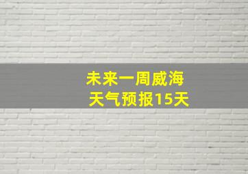 未来一周威海天气预报15天