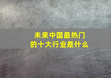 未来中国最热门的十大行业是什么