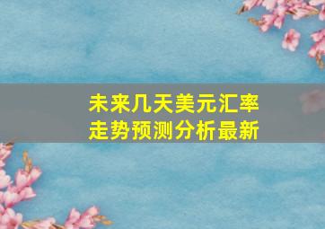 未来几天美元汇率走势预测分析最新