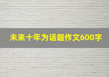 未来十年为话题作文600字