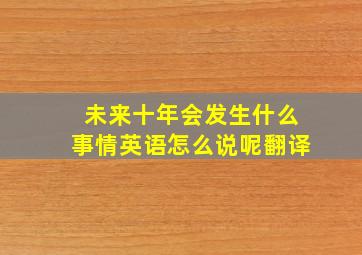 未来十年会发生什么事情英语怎么说呢翻译