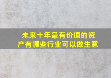 未来十年最有价值的资产有哪些行业可以做生意