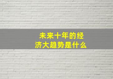 未来十年的经济大趋势是什么