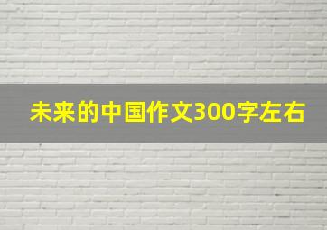 未来的中国作文300字左右