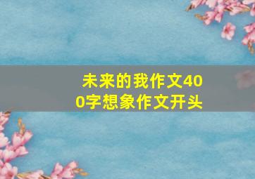 未来的我作文400字想象作文开头