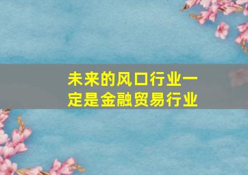 未来的风口行业一定是金融贸易行业