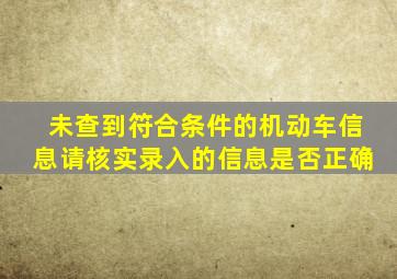 未查到符合条件的机动车信息请核实录入的信息是否正确