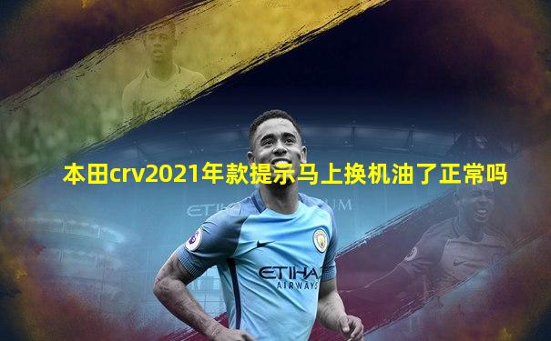 本田crv2021年款提示马上换机油了正常吗