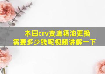 本田crv变速箱油更换需要多少钱呢视频讲解一下