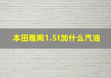 本田雅阁1.5t加什么汽油