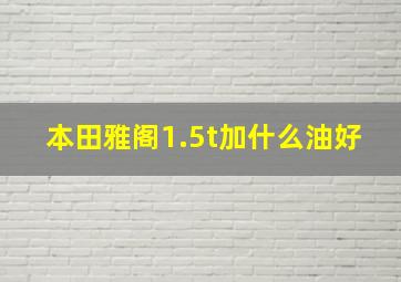 本田雅阁1.5t加什么油好