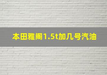 本田雅阁1.5t加几号汽油