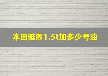 本田雅阁1.5t加多少号油