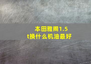 本田雅阁1.5t换什么机油最好