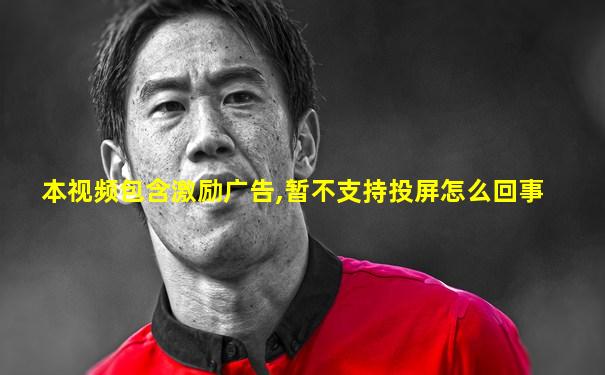 本视频包含激励广告,暂不支持投屏怎么回事