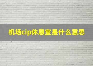 机场cip休息室是什么意思