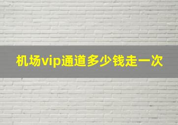 机场vip通道多少钱走一次