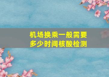 机场换乘一般需要多少时间核酸检测