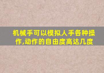 机械手可以模拟人手各种操作,动作的自由度高达几度