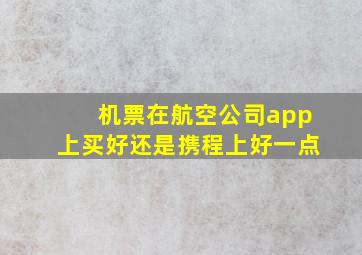 机票在航空公司app上买好还是携程上好一点