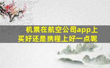 机票在航空公司app上买好还是携程上好一点呢