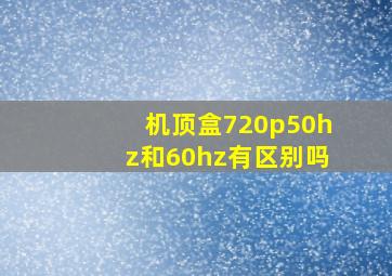 机顶盒720p50hz和60hz有区别吗