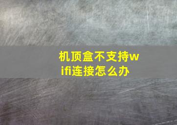 机顶盒不支持wifi连接怎么办