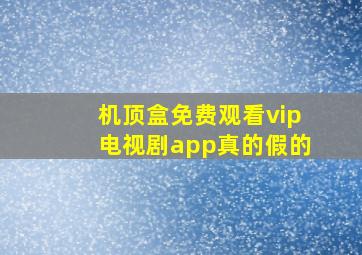 机顶盒免费观看vip电视剧app真的假的