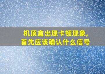 机顶盒出现卡顿现象,首先应该确认什么信号