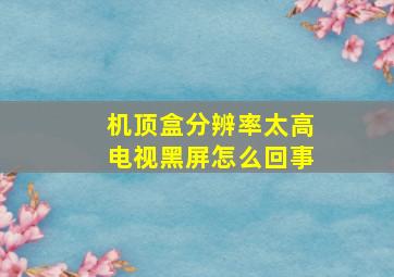 机顶盒分辨率太高电视黑屏怎么回事