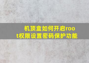 机顶盒如何开启root权限设置密码保护功能