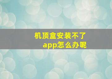 机顶盒安装不了app怎么办呢