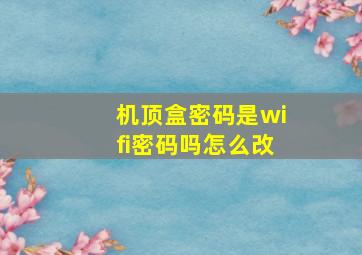 机顶盒密码是wifi密码吗怎么改