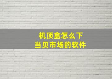 机顶盒怎么下当贝市场的软件