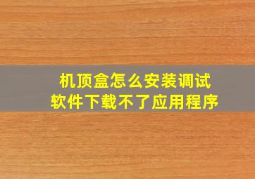 机顶盒怎么安装调试软件下载不了应用程序