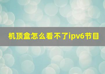 机顶盒怎么看不了ipv6节目