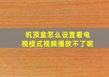 机顶盒怎么设置看电视模式视频播放不了呢