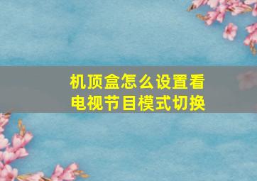 机顶盒怎么设置看电视节目模式切换