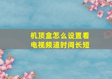 机顶盒怎么设置看电视频道时间长短