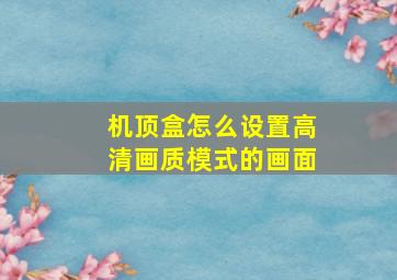 机顶盒怎么设置高清画质模式的画面