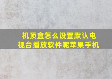 机顶盒怎么设置默认电视台播放软件呢苹果手机