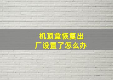 机顶盒恢复出厂设置了怎么办