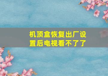 机顶盒恢复出厂设置后电视看不了了