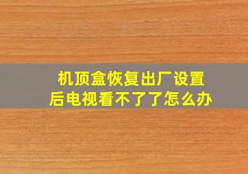 机顶盒恢复出厂设置后电视看不了了怎么办