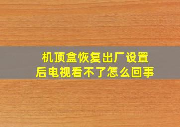 机顶盒恢复出厂设置后电视看不了怎么回事