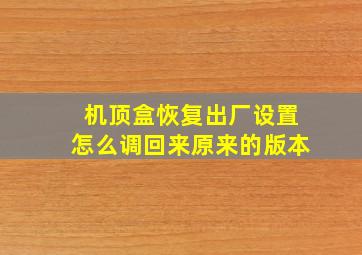 机顶盒恢复出厂设置怎么调回来原来的版本